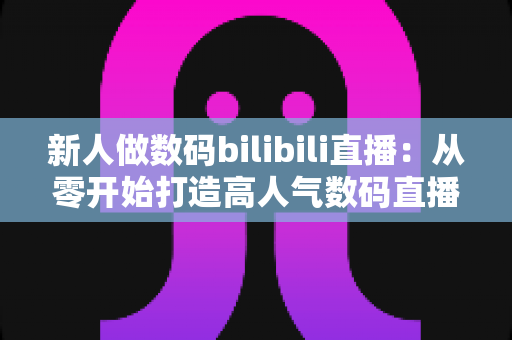 新人做数码bilibili直播:从零开始打造高人气数码直播间的完整实战指南 新人做数码bilibili直播:从零开始打造高人气数码直播间的完整实战指南