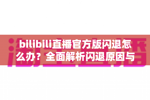 bilibili直播官方版闪退怎么办？全面解析闪退原因与高效解决方案