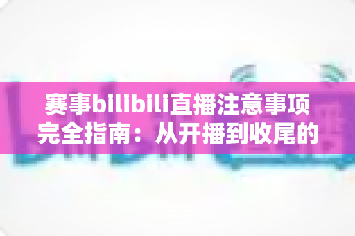 赛事bilibili直播注意事项完全指南:从开播到收尾的全流程避坑手册 赛事bilibili直播注意事项完全指南:从开播到收尾的全流程避坑手册