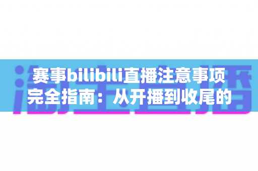 赛事bilibili直播注意事项完全指南:从开播到收尾的全流程避坑手册 赛事bilibili直播注意事项完全指南:从开播到收尾的全流程避坑手册