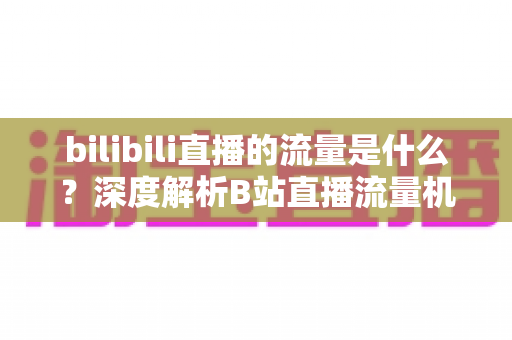 bilibili直播的流量是什么?深度解析B站直播流量机制与实战提升指南 bilibili直播的流量是什么?深度解析B站直播流量机制与实战提升指南