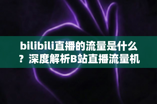bilibili直播的流量是什么?深度解析B站直播流量机制与实战提升指南 bilibili直播的流量是什么?深度解析B站直播流量机制与实战提升指南