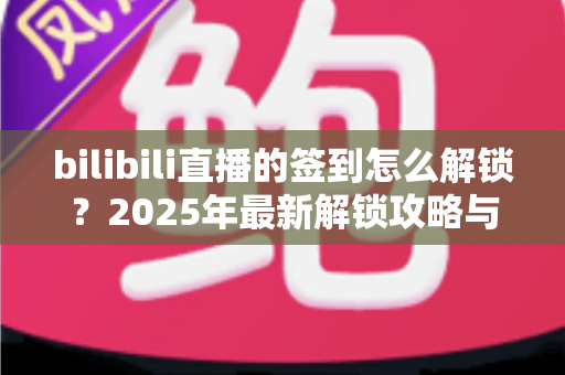 bilibili直播的签到怎么解锁?2025年最新解锁攻略与完整操作指南一文看懂 bilibili直播的签到怎么解锁?2025年最新解锁攻略与完整操作指南一文看懂