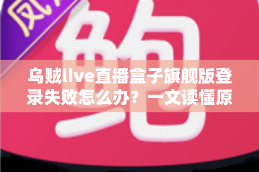 乌贼live直播盒子旗舰版登录失败怎么办？一文读懂原因排查与快速修复全攻略