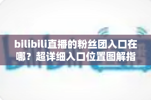 bilibili直播的粉丝团入口在哪？超详细入口位置图解指南，助你快速加入心仪主播的粉丝团