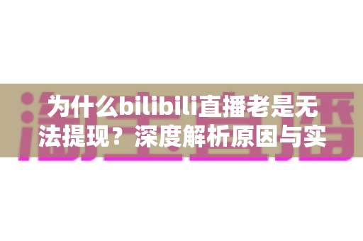 为什么bilibili直播老是无法提现？深度解析原因与实用解决方案全指南