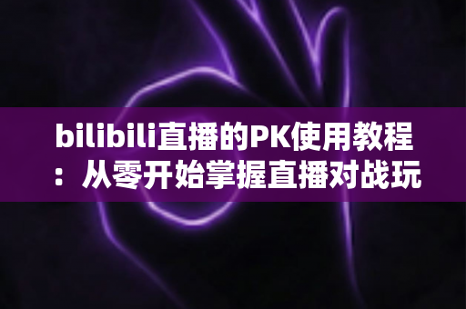 bilibili直播的PK使用教程:从零开始掌握直播对战玩法,快速提升人气与收益的完整指南 bilibili直播的PK使用教程:从零开始掌握直播对战玩法,快速提升人气与收益的完整指南