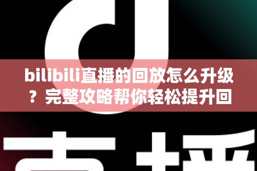 bilibili直播的回放怎么升级？完整攻略帮你轻松提升回放体验