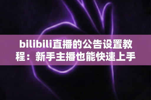 bilibili直播的公告设置教程:新手主播也能快速上手的直播间公告全攻略 bilibili直播的公告设置教程:新手主播也能快速上手的直播间公告全攻略