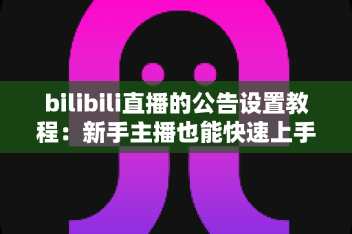 bilibili直播的公告设置教程:新手主播也能快速上手的直播间公告全攻略 bilibili直播的公告设置教程:新手主播也能快速上手的直播间公告全攻略