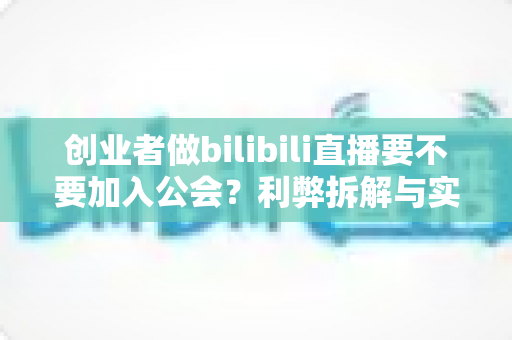 创业者做bilibili直播要不要加入公会?利弊拆解与实战决策指南 创业者做bilibili直播要不要加入公会?利弊拆解与实战决策指南