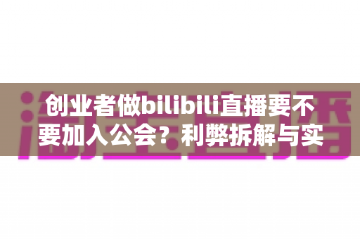 创业者做bilibili直播要不要加入公会?利弊拆解与实战决策指南 创业者做bilibili直播要不要加入公会?利弊拆解与实战决策指南