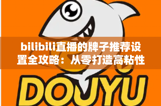 bilibili直播的牌子推荐设置全攻略:从零打造高粘性直播间的实用指南 bilibili直播的牌子推荐设置全攻略:从零打造高粘性直播间的实用指南