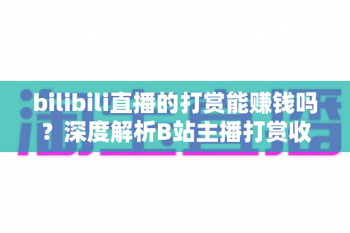 bilibili直播的打赏能赚钱吗？深度解析B站主播打赏收益机制与实用变现攻略
