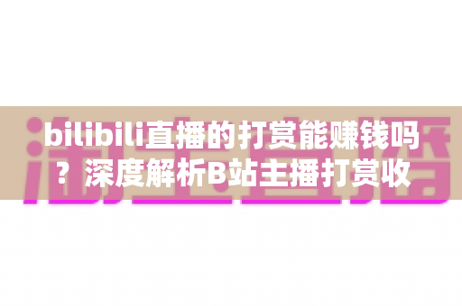 bilibili直播的打赏能赚钱吗？深度解析B站主播打赏收益机制与实用变现攻略