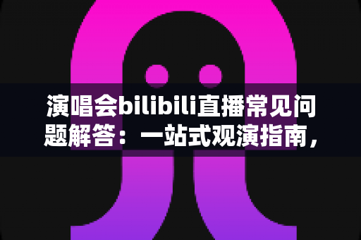 演唱会bilibili直播常见问题解答:一站式观演指南,助你畅享云端音乐盛宴 演唱会bilibili直播常见问题解答:一站式观演指南,助你畅享云端音乐盛宴