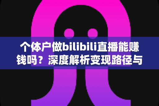 个体户做bilibili直播能赚钱吗？深度解析变现路径与真实收益前景