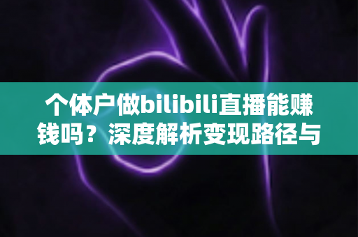 个体户做bilibili直播能赚钱吗？深度解析变现路径与真实收益前景
