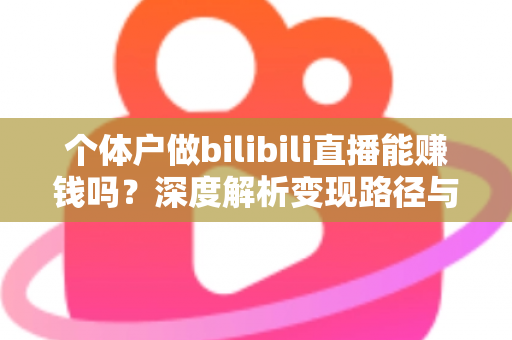 个体户做bilibili直播能赚钱吗？深度解析变现路径与真实收益前景