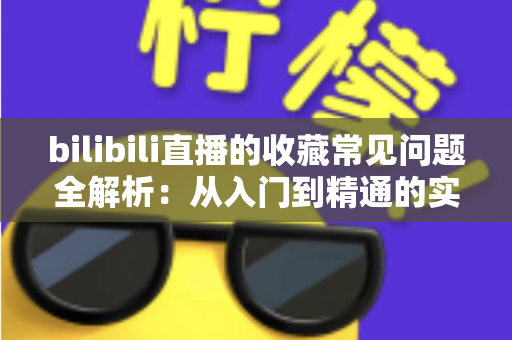 bilibili直播的收藏常见问题全解析:从入门到精通的实用指南 bilibili直播的收藏常见问题全解析:从入门到精通的实用指南