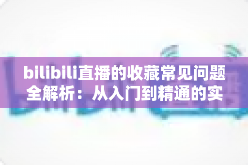 bilibili直播的收藏常见问题全解析:从入门到精通的实用指南 bilibili直播的收藏常见问题全解析:从入门到精通的实用指南