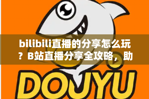 bilibili直播的分享怎么玩？B站直播分享全攻略，助你快速涨粉引流