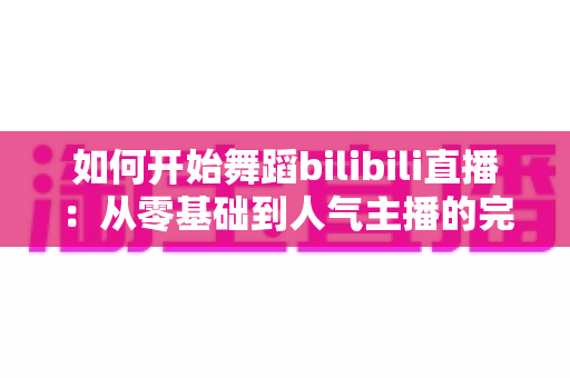 如何开始舞蹈bilibili直播：从零基础到人气主播的完整实战指南