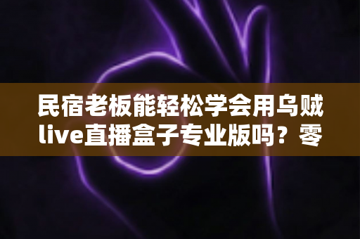 民宿老板能轻松学会用乌贼live直播盒子专业版吗?零基础快速上手指南,助您直播带房业绩翻倍 民宿老板能轻松学会用乌贼live直播盒子专业版吗?零基础快速上手指南,助您直播带房业绩翻倍