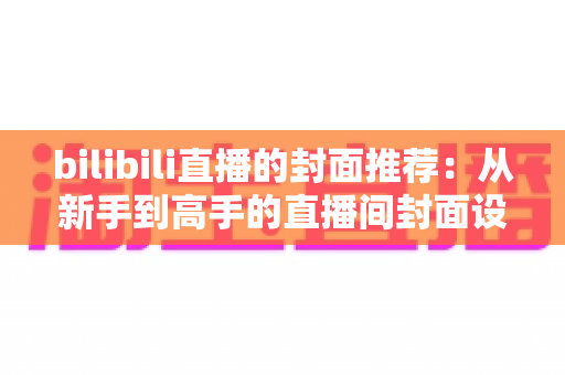 bilibili直播的封面推荐：从新手到高手的直播间封面设计实战指南
