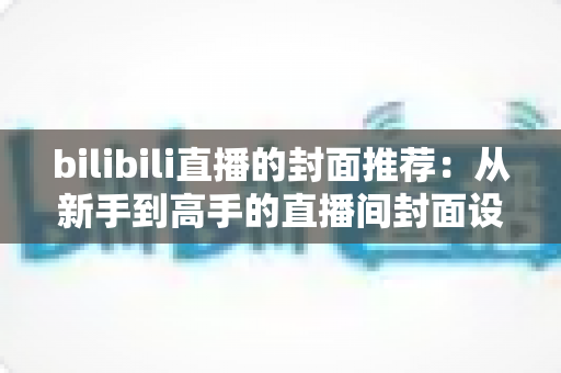 bilibili直播的封面推荐：从新手到高手的直播间封面设计实战指南