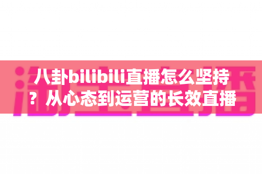 八卦bilibili直播怎么坚持？从心态到运营的长效直播生存指南