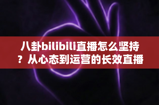 八卦bilibili直播怎么坚持？从心态到运营的长效直播生存指南