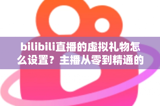 bilibili直播的虚拟礼物怎么设置?主播从零到精通的完整设置教程与运营增收指南 bilibili直播的虚拟礼物怎么设置?主播从零到精通的完整设置教程与运营增收指南