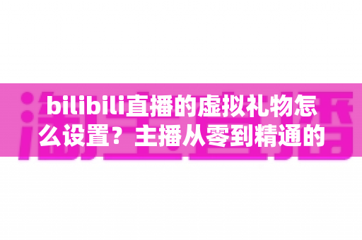bilibili直播的虚拟礼物怎么设置?主播从零到精通的完整设置教程与运营增收指南 bilibili直播的虚拟礼物怎么设置?主播从零到精通的完整设置教程与运营增收指南