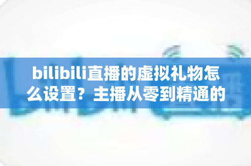 bilibili直播的虚拟礼物怎么设置?主播从零到精通的完整设置教程与运营增收指南 bilibili直播的虚拟礼物怎么设置?主播从零到精通的完整设置教程与运营增收指南
