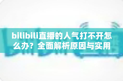 bilibili直播的人气打不开怎么办?全面解析原因与实用解决方案指南 bilibili直播的人气打不开怎么办?全面解析原因与实用解决方案指南