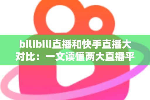 bilibili直播和快手直播大对比：一文读懂两大直播平台的差异与选择指南