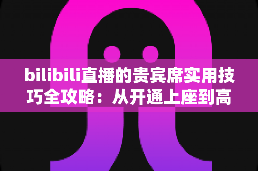 bilibili直播的贵宾席实用技巧全攻略:从开通上座到高效互动的一站式指南 bilibili直播的贵宾席实用技巧全攻略:从开通上座到高效互动的一站式指南