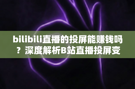 bilibili直播的投屏能赚钱吗？深度解析B站直播投屏变现的真相、收益来源与实用赚钱攻略