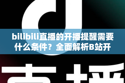 bilibili直播的开播提醒需要什么条件？全面解析B站开播通知设置指南与开启技巧