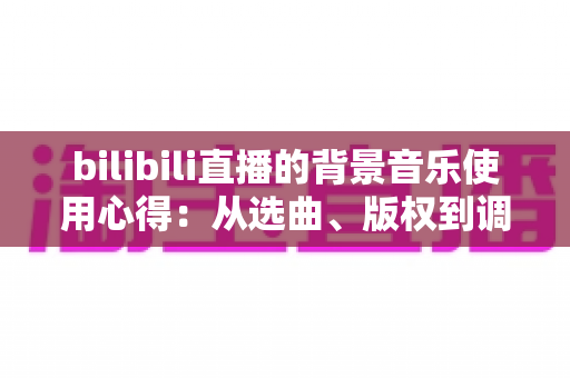 bilibili直播的背景音乐使用心得:从选曲、版权到调音的实战指南,助你打造高人气直播间氛围 bilibili直播的背景音乐使用心得:从选曲、版权到调音的实战指南,助你打造高人气直播间氛围