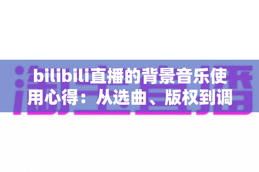 bilibili直播的背景音乐使用心得:从选曲、版权到调音的实战指南,助你打造高人气直播间氛围 bilibili直播的背景音乐使用心得:从选曲、版权到调音的实战指南,助你打造高人气直播间氛围