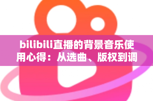 bilibili直播的背景音乐使用心得:从选曲、版权到调音的实战指南,助你打造高人气直播间氛围 bilibili直播的背景音乐使用心得:从选曲、版权到调音的实战指南,助你打造高人气直播间氛围