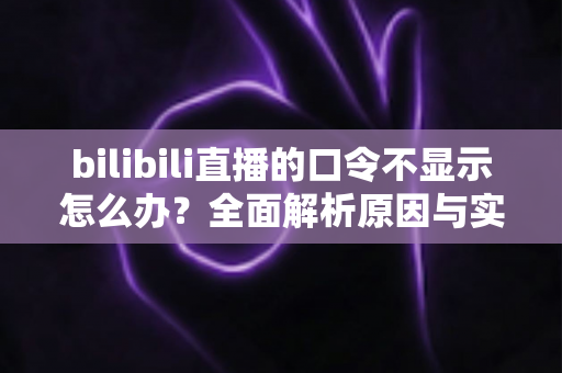 bilibili直播的口令不显示怎么办？全面解析原因与实用解决方法指南