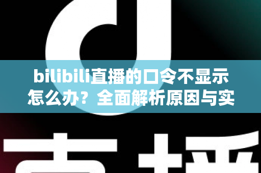 bilibili直播的口令不显示怎么办？全面解析原因与实用解决方法指南