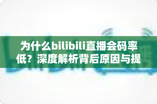 为什么bilibili直播会码率低?深度解析背后原因与提升画质的实用指南 为什么bilibili直播会码率低?深度解析背后原因与提升画质的实用指南
