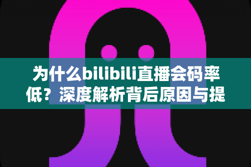 为什么bilibili直播会码率低?深度解析背后原因与提升画质的实用指南 为什么bilibili直播会码率低?深度解析背后原因与提升画质的实用指南
