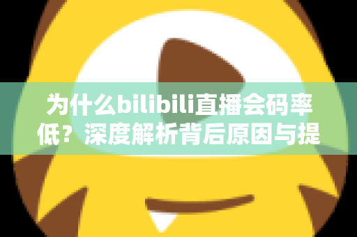为什么bilibili直播会码率低?深度解析背后原因与提升画质的实用指南 为什么bilibili直播会码率低?深度解析背后原因与提升画质的实用指南