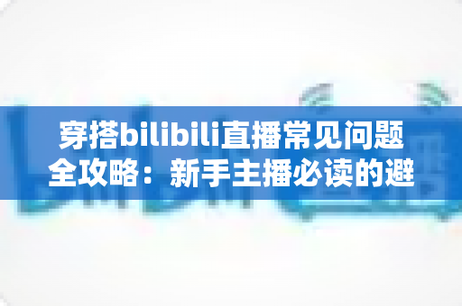 穿搭bilibili直播常见问题全攻略:新手主播必读的避坑指南与实用技巧 穿搭bilibili直播常见问题全攻略:新手主播必读的避坑指南与实用技巧