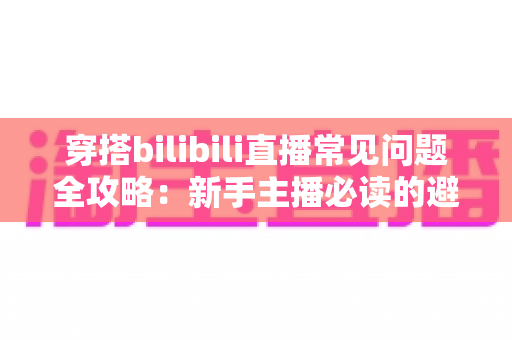 穿搭bilibili直播常见问题全攻略:新手主播必读的避坑指南与实用技巧 穿搭bilibili直播常见问题全攻略:新手主播必读的避坑指南与实用技巧